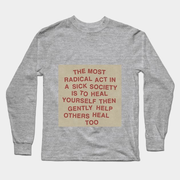 The most radical act in a sick society is to heal yourself then gently help others heal too Long Sleeve T-Shirt by The AEGIS Alliance